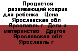 Продаётся развивающий коврик для ребёнка › Цена ­ 500 - Ярославская обл., Ярославль г. Дети и материнство » Другое   . Ярославская обл.,Ярославль г.